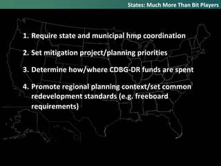 1. Require state and municipal hmp coordination
2. Set mitigation project/planning priorities
3. Determine how/where CDBG-DR funds are spent
4. Promote regional planning context/set common
redevelopment standards (e.g. freeboard
requirements)
States: Much More Than Bit Players
 