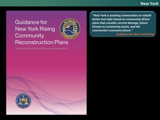 New York
“New York is assisting communities to rebuild
better and safer based on community-driven
plans that consider current damage, future
threats to community assets, and the
community’s economic future.”
Guidance for New York Rising
 