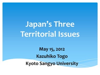 Japan’s Three
Territorial Issues
       May 15, 2012
     Kazuhiko Togo
 Kyoto Sangyo University
 