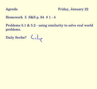 Agenda Friday, January 22 Homework  5  S&S p. 84  # 1 - 4 Problems 5.1 & 5.2 - using similarity to solve real world problems. Daily Scribe? 