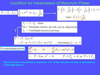 Condition for transmission of Maximum Power
When the power transmitted is maximum, 1/3rd of the maximum tension is absorbed as
Centrifugal tension
T
 