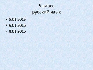 5 класс
русский язык
• 5.01.2015
• 6.01.2015
• 8.01.2015
 