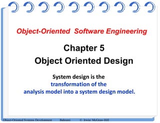 Object-Oriented Software Engineering
Chapter 5
Object Oriented Design
Object-Oriented Systems Development Bahrami © Irwin/ McGraw-Hill
System design is the
transformation of the
analysis model into a system design model.
 