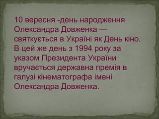 10 вересня -день народження
Олександра Довженка —
святкується в Україні як День кіно.
В цей же день з 1994 року за
указом Президента України
вручається державна премія в
галузі кінематографа імені
Олександра Довженка.
 