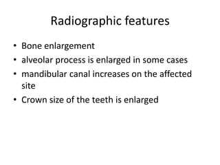 Radiographic features
• Bone enlargement
• alveolar process is enlarged in some cases
• mandibular canal increases on the affected
site
• Crown size of the teeth is enlarged
 