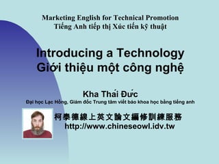 Marketing English for Technical Promotion
Tiếng Anh tiếp thị trong quảng cáo kỹ thuật
Introducing a Technology
Giới thiệu một công nghệ
Kha Thái Đức
柯泰德線上英文論文編修訓練服務
http://www.chineseowl.idv.tw
 