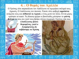 4. 2. Ο θυμός του Αχιλλέα
Ο Χρύσης τότε παρακάλεσε τον Απόλλωνα να τιμωρήσει σκληρά τους
Αχαιούς. Ο Απόλλωνας τον άκουσε. ...