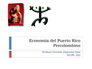 Economía del Puerto Rico
Precolombino
Profesor Germán Alejandro Díaz
ECON. 202
 