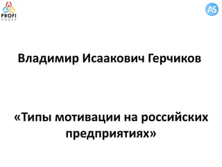 Владимир Исаакович Герчиков
«Типы мотивации на российских
предприятиях»
 