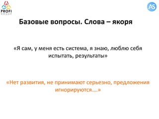 Базовые вопросы. Слова – якоря
«Я сам, у меня есть система, я знаю, люблю себя
испытать, результаты»
«Нет развития, не принимают серьезно, предложения
игнорируются….»
 