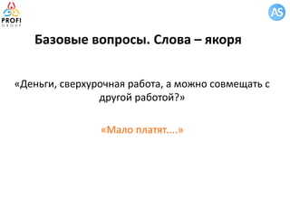 Базовые вопросы. Слова – якоря
«Деньги, сверхурочная работа, а можно совмещать с
другой работой?»
«Мало платят....»
 