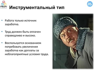 Инструментальный тип
• Работа только источник
заработка.
• Труд должен быть оплачен
справедливо и высоко.
• Воспользуется основанием
потребовать увеличения
заработка как доплаты за
неблагоприятные условия труда.
 