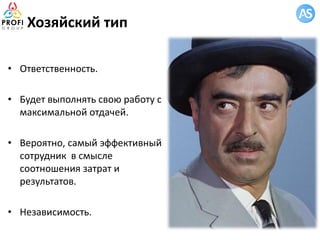 Хозяйский тип
• Ответственность.
• Будет выполнять свою работу с
максимальной отдачей.
• Вероятно, самый эффективный
сотрудник в смысле
соотношения затрат и
результатов.
• Независимость.
 