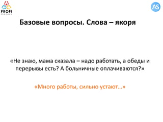 Базовые вопросы. Слова – якоря
«Не знаю, мама сказала – надо работать, а обеды и
перерывы есть? А больничные оплачиваются?»
«Много работы, сильно устают…»
 