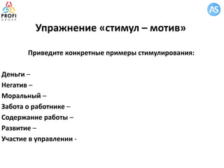 Упражнение «стимул – мотив»
Приведите конкретные примеры стимулирования:
Деньги –
Негатив –
Моральный –
Забота о работнике –
Содержание работы –
Развитие –
Участие в управлении -
 
