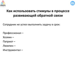 Как использовать стимулы в процессе
развивающей обратной связи
Сотрудник не успел выполнить задачу в срок:
Профессионал –
Хозяин –
Патриот –
Люмпен –
Инструментал –
 