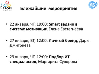 Ближайшие мероприятия
• 22 января, ЧТ, 19:00: Smart задачи в
системе мотивации,Елена Евстегнеева
• 27 января, ВТ, 12:00: Личный бренд, Дарья
Дмитриева
• 29 января, ЧТ, 12:00: Подбор ИТ
специалистов, Маргарита Суворова
 