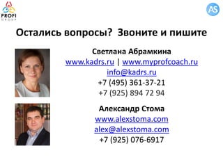 Светлана Абрамкина
www.kadrs.ru | www.myprofcoach.ru
info@kadrs.ru
+7 (495) 361-37-21
+7 (925) 894 72 94
Александр Стома
www.alexstoma.com
alex@alexstoma.com
+7 (925) 076-6917
Остались вопросы? Звоните и пишите
 