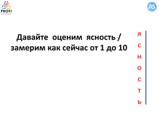 Давайте оценим ясность /
замерим как сейчас от 1 до 10
я
с
н
о
с
т
ь
 