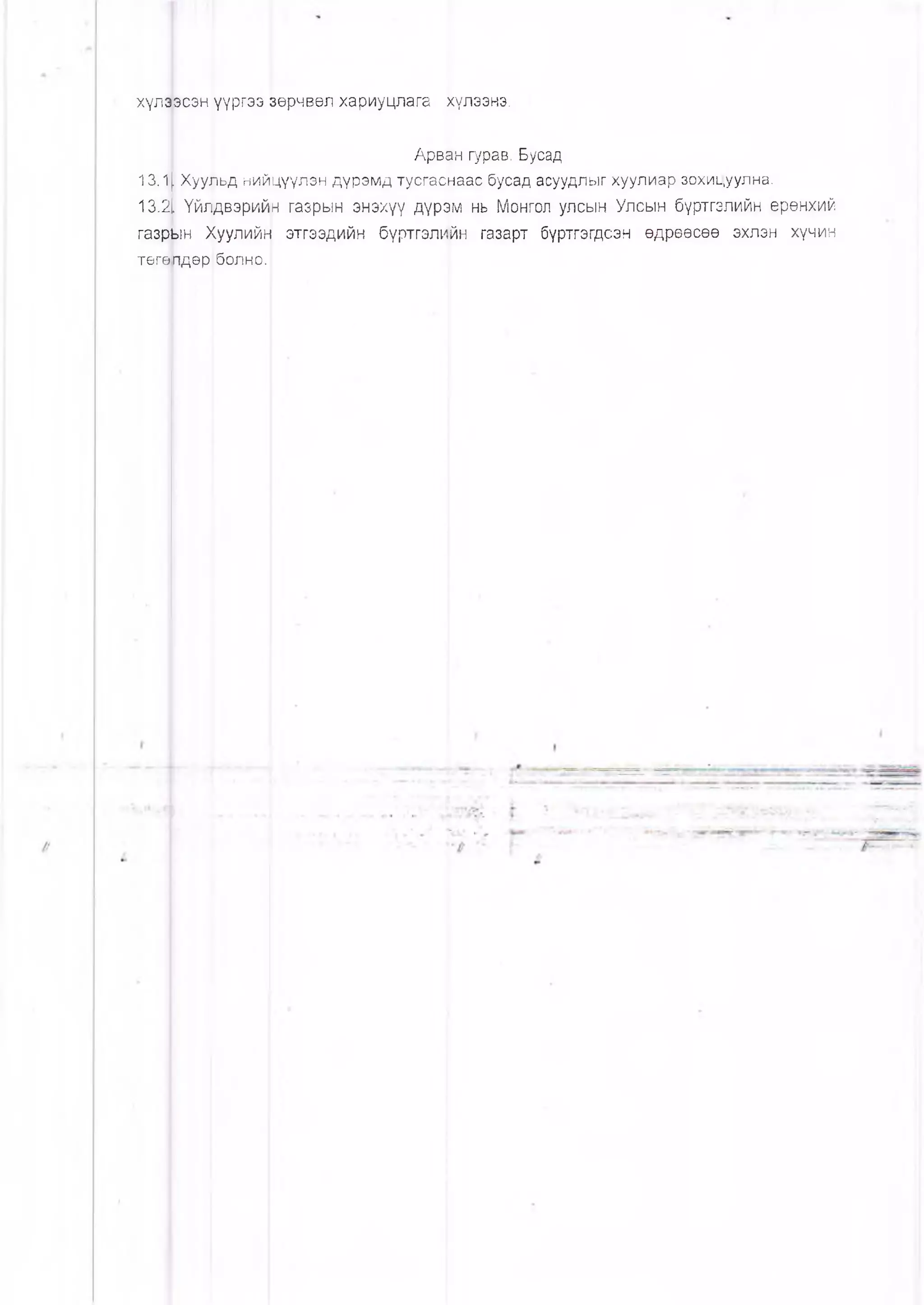 хүлээсэн үүргээ зөрчвөл хариуцлага хүлээнэ.
Арван гурав. Бусад
13.1|. Хуу^ьд нийцүүлэн дүрэмд тусгас(наас бусад асуудлыг хуулиар зохицуулна.
13.31 Үйлдвэрийн газрын энэхүү дүрэм нь Монгол улсын Улсын бүртгэлийн ерөнхий
газрын Хуулийн этгээдийн бүртгэлийн газарт бүртгэгдсэн өдрөөсөө эхлэн хүчин
төге(пдөр|болно.
 