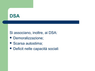 DSA
Si associano, inoltre, ai DSA:
 Demoralizzazione;
 Scarsa autostima;
 Deficit nelle capacità sociali
 