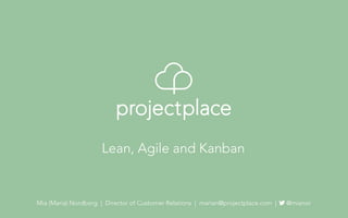 Mia (Maria) Nordborg | Director of Customer Relations | marian@projectplace.com | @mianor
Lean, Agile and Kanban
 