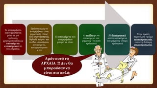 Το απαρέμφατο,
αφού βρίσκεται
μέσα σε μια
πρόταση,
χρησιμοποιείται ως
υποκείμενο,
αντικείμενο κ.ά.
του ρήματος.
Εφόσον όμως το
απαρέμφατο είναι
ρηματικός τύπος,
τότε συντάσσεται,
δηλαδή παίρνει και
το ίδιο υποκείμενο,
αντικείμενο,
κατηγορούμενο
κ.τ.λ
Το υποκείμενο του
απαρεμφάτου
μπορεί να είναι:
α) το ίδιο με το
υποκείμενο του
ρήματος (το αυτό
πρόσωπο)
β) διαφορετικό
από το υποκείμενο
του ρήματος (έτερο
πρόσωπο)
Στην πρώτη
περίπτωση έχουμε
ταυτοπροσωπία,
ενώ στη δεύτερη
ετεροπροσωπία.
Αμάν αυτά τα
ΑΡΧΑΙΑ !!! Δεν θα
μπορούσαν να
είναι πιο απλά;
 