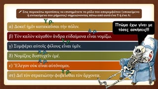 α) Δοκεῖ ἡμῖν κατακαῦσαι τὴν πόλιν.
β) Τὸν καλὸν κἀγαθὸν ἄνδρα εὐδαίμονα εἶναι νομίζω.
γ) Συμφέρει αὐτοῖς φίλους εἶναι ὑμῖν.
δ) Νομίζεις δυστυχεῖν ἐμέ.
ε) Ἔλεγον οὐκ εἶναι αὐτόνομοι.
στ) Δεῖ τὸν στρατιώτην φοβεῖσθαι τὸν ἅρχοντα.
 Στις παρακάτω προτάσεις να επισημάνετε το ρόλο του απαρεμφάτου (υποκείμενο
ή αντικείμενο του ρήματος) σημειώνοντας πάνω από αυτό ένα Υ ή ένα Α:
Πτώμα έχω γίνει με
τόσες ασκήσεις!!!
 