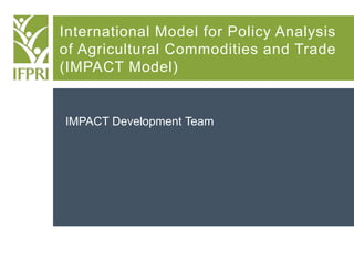 International Model for Policy Analysis
of Agricultural Commodities and Trade
(IMPACT Model)
IMPACT Development Team
 