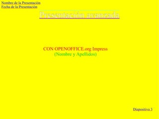 Presentación avanzada
Diapositiva 3
Nombre de la Presentación
Fecha de la Presentación
CON OPENOFFICE.org Impress
(Nombre y Apellidos)
 