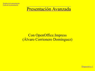 Presentación Avanzada
Con OpenOffice.Impress
(Álvaro Corrionero Domínguez)
Nombre de la presentación
Fecha de la presentación
Diapositiva 1
 