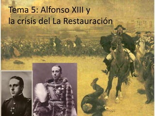 TEMA 5: ALFONSO XIII Y
LA CRISIS DE LA
RESTAURACION
Tema 5: Alfonso XIII y
la crisis del La Restauración
 