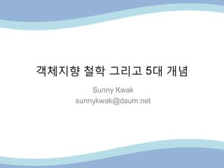 객체지향 철학 그리고 5대 개념
Sunny Kwak
sunnykwak@daum.net
 