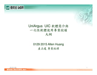 2015/1/28 1
UniArgus UIC 軟體簡介與
一次性軟體使用專案授權
大綱
0129 2015 Allen Huang
產品處 專案經理
 