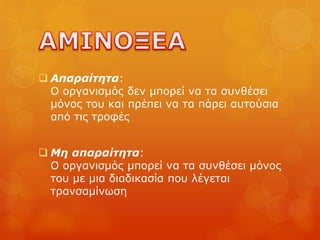  Απαραίτητα:
Ο οργανισμός δεν μπορεί να τα συνθέσει
μόνος του και πρέπει να τα πάρει αυτούσια
από τις τροφές
 Μη απαραίτητα:
Ο οργανισμός μπορεί να τα συνθέσει μόνος
του με μια διαδικασία που λέγεται
τρανσαμίνωση
 