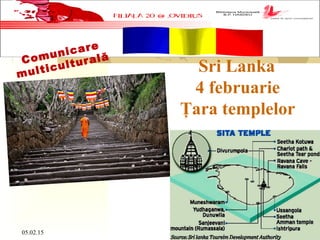 05.02.15 1
Sri Lanka
4 februarie
Ţara templelor
Comunicare
multiculturală
 