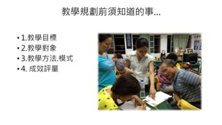 教學規劃前須知道的事…
• 1.教學目標
• 2.教學對象
• 3.教學方法.模式
• 4. 成效評量
 