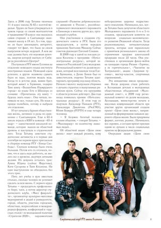 Здесь в 2006 году Татьяна окончила
11-й класс школы № 65 с золотой ме-
далью. Трудно ли было утверждаться в
чужом городе со своим менталитетом
и традициями? В классе она оказалось
самая старшая: в Сыктывкаре окан-
чивают школу в 18 лет. А о том, труд-
но ли было завоевывать авторитет,
говорит тот факт, что была на своем
выпускном вечере ведущей. А кем же
еще должна быть эта неуемная девоч-
ка, энергии которой хватило от Сиби-
ри до российского Центра?
Поступила в РГУ имени Есенина на
отделение немецкого языка института
иностранных языков. Немецкий сдала
успешно, а другие экзамены сдавать
было не надо, золотая медаль ведь.
Когда-то в детстве дядя, мамин брат,
который живет в Германии, подарил
Тане книгу «Волшебник Изумрудного
города» на языке Гете и Шиллера со
словами: «Прочитаешь эту книгу –
будешь знать язык». Она читала, по-
нимала не все, только суть. Но язык и
правда полюбила, потому и выбрала
это отделение.
И тут началась бурная обществен-
ная жизнь, активнее в разы по срав-
нению с Сыктывкаром. Еще в 65-й
школе играла в КВН в команде «65-й
кадр» – единственной школьной ко-
манде, которая вышла на областной
уровень и выступала в студенческой
лиге. Тогда Татьяну заметили сту-
денческие активисты и в первые дни
сентября на первом курсе пригласили
в сборную команду РГУ «Улица Сво-
боды». Сначала команда была очень
большая. Потом кто-то отсеялся, по-
няв, что и здесь надо работать, не жа-
лея сил и времени, жертвуя личными
делами. Из девушек осталось трое:
Алина Юдина (сейчас Фирстова),
Катя Сусорова и Таня Косачева. Ни
одно выступление не обходилось без
этого трио.
Пять лет учебы в вузе вместили
столько, сколько человек не успевает
сделать за всю жизнь. С первого курса
Татьяна – председатель профсоюзно-
го бюро, член, а потом директор сту-
денческого клуба, «Мисс факульте-
та», организатор культурно-массовых
мероприятий и акций в университете,
городе, области, участник городских,
областных, всероссийских и междуна-
родных форумов, конференций и «кру-
глых столов» по молодежной политике
«Стратегия-2020», парламентских
слушаний «Развитие добровольческо-
го движения в России», российско-
германского молодежного парламента
в Ганновере и многих других дел, орга-
низаций и клубов.
Она участвовала в создании сту-
денческого совета в РГУ. Была его
председателем, а потом передала
правление Анатолию Минаеву. Сейчас
советом руководит Евгений Сошкин.
В 2009 году в одной из поездок уз-
нала Косачева о программе «Интел-
лектуальные ресурсы», которой за-
нимается Российский Союз молодежи.
Региональный комитет по делам моло-
дежи, который возглавляла тогда Еле-
на Буняшина, а Денис Боков был ее
заместителем, поручил Татьяне адап-
тировать программу под нашу область.
Начали с малого: выпускали сборники
о лучших студентах и выпускниках ря-
занских вузов. Сейчас эта программа
в области успешно действует. Два года
назад появилась премия «Интеллек-
туальные ресурсы». В этом году ее
получили Александр Паньков (РГУ),
Александра Давлятова (РязГМУ),
Юлия Божура (РГРТУ) и еще четыре
человека.
– Я безумно богатый человек
впланеобщения,–говоритТатьяна.–
«Миллиардер» по количеству знако-
мых людей...
Об областной акции «Цени свою
жизнь» знает каждый рязанец, кому
небезразлично здоровье подрастаю-
щего поколения. Начиналось все, ког-
да Татьяна была депутатом областного
Молодежного парламента 4-го и 5-го
созывов, председателем комитета по
вопросам социально-экономическо-
го развития Рязанской области. Тогда
реализовывались антиалкогольные
проекты, которые шли параллельно
с принятием регионального закона об
ограничении продажи алкогольной
продукции после 22 часов. Она уча-
ствовала в организации флеш-мобов
на площадях города Рязани «Горячее,
а не горячительное», «Чаепитие на
Театральной», акцию «Здоровая ту-
совка», мастер-классов, спортивных
соревнований…
Эта инициатива имела продолже-
ние. Когда девушка стала работать
в Ассоциации детских и молодежных
общественных объединений «Моло-
дежный совет», в 2009 году регио-
нальный комитет по делам молодежи,
Ассоциация, министерство печати и
массовых коммуникаций области при
участии других организаций создали
проект «Цени свою жизнь», направ-
ленный на формирование навыков здо-
рового образа жизни. Были придуманы
формат, логотип, ролики… Начиналось
все скромно, а сегодня проект признан
одним из лучших в числе социальных
практик на федеральном уровне.
Очередная акция «Цени свою
Студенческий клуб РГУ имени Есенина 11
 