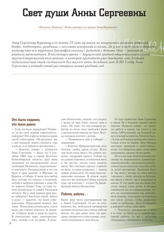 Анну Сергеевну Коровину в ее почти 72 года ну никак не получается назвать пожилой.
Бодра, подтянута, улыбчива, с веселыми искорками в глазах. Да у нее и нет права стареть,
потому что вся трудовая биография связана с работой с детьми. Она – школьный
учитель математики. В настоящее время – Хрущевской средней общеобразовательной
школы Старожиловского района, в которой преподает уже двадцать лет. А общий
педагогический стаж составляет без малого пять десятков лет. В 2013 году Анна
Сергеевна в пятидесятый раз открыла новый учебный год.
• Наталья Лапшова • Фото автора и из архива Анны Коровиной •
Свет души Анны Сергеевны
Это было недавно,
это было давно
– А где это было первый раз? Помни-
те ли вы свой первый самостоятель-
ный урок? Эти и другие вопросы задаю
своей собеседнице. (Встретились мы
с ней накануне нового учебного года
в школе, в ее кабинете математики.)
– Конечно, помню, – улыбается
Анна Сергеевна. – Было это 1 сен-
тября 1964 года в городе Болотное
Новосибирской области, куда меня
направили по распределению после
окончания Рязанского педагогическо-
го института. Распределение в тот год
было в края далекие: в Магадан, на
Курилы, в Сибирь. У меня хоть выбор
был, потому что училась с отличием,
потому и выбрала поближе к дому. Но
не намного ближе! Тоже не одна ты-
сяча километров от нашей Рязанской
области. Ну а свой первый урок раз-
ве забудешь? Тем более такой. Зашла
в класс – кажется, это были семи-
классники. Переходный возраст, все
такое. Попыталась начать урок, а дети
меня, как говорят педагоги, не приня-
ли. Собрала вещи и ушла из класса.
В учительской завуч поинтересова-
лась, почему я не на уроке. А услы-
шав объяснения, сказала, что уходить
с урока не надо было, пошла сама в
класс. Не знаю, что она говорила ре-
бятам, но после этого проблем у меня
с дисциплиной никогда не было. Всег-
да находила контакт с детьми.
– Понравилось вам в Сибири? –
спрашиваю.
– Конечно. Природа чудесная, леса
богатые: грибы, орехи, ягоды… Всего
там было очень много. Но климат, ко-
нечно, посуровей нашего. Сейчас-то,
по словам знакомых, оставшихся жить
в тех местах, погода стала намного
мягче. Все там было хорошо: и работа
по душе, и семья сложилась – вышла
замуж, родила дочь. Но зимы были не-
выносимо холодные. В общем, через
пять лет мы покинули Сибирь и уехали
туда, где потеплее – в город Чу Джам-
булской области Казахстана.
Работа, работа…
Более двух часов разговаривали мы
с Анной Сергеевной. И вот за этот,
казалось бы, небольшой промежуток
времени несколько раз ловила себя на
мысли, что уже давно знаю эту жен-
щину, прекрасного собеседника, логи-
чески излагающего свои мысли.
24 года отработала Анна Сергеевна
в городе Чу в большой средней школе
завучем. Педагоги поймут, что значит
эта работа в школе, где учатся в три
смены 1200 учеников, где большой пе-
дагогический коллектив. Нелегко было,
с 8 утра до 8 вечера пропадала в школе.
Семью почти не видела. Дочь Наташа
настолько привыкла к самостоятель-
ности, что обижалась даже, когда мама
спрашивала, сделала ли она уроки.
Но и в эти годы Анна Сергеевна, не-
смотря на загруженность администра-
тивной работой, с превеликим удоволь-
ствием брала несколько классов и учи-
ла детей математике. Выпусков было
не так много, потому что вела классы
«насквозь», своих никогда не бросала,
как брала в пятом, так и выпускала из
школы. И эти уроки для нее были сча-
стьем: видеть глаза детей, в которых
отражается все их сопереживание, ви-
деть их склонившимися над выполне-
нием задания, подходящих на перемене
или после уроков, чтобы разрешить
какие-то проблемы… Дети ей доверяли
и доверяют сейчас свои тайны.
– Классного руководства у меня
в те годы не было из-за администра-
тивной работы, но мы с ребятами
сближались, становились родными, –
18
 