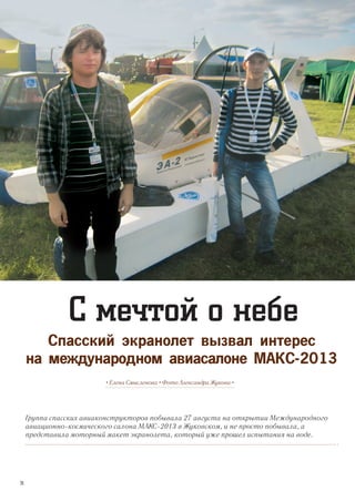 С мечтой о небе
Спасский экранолет вызвал интерес
на международном авиасалоне МАКС-2013
Группа спасских авиаконструкторов побывала 27 августа на открытии Международного
авиационно-космического салона МАКС-2013 в Жуковском, и не просто побывала, а
представила моторный макет экранолета, который уже прошел испытания на воде.
• Елена Смысленова • Фото Александра Жукова •
26
 