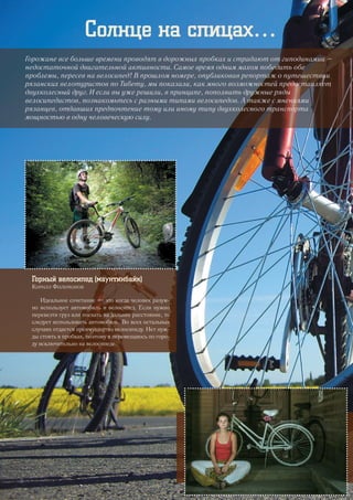 Солнце на спицах…
Горожане все больше времени проводят в дорожных пробках и страдают от гиподинамии –
недостаточной двигательной активности. Самое время одним махом победить обе
проблемы, пересев на велосипед! В прошлом номере, опубликовав репортаж о путешествии
рязанских велотуристов по Тибету, мы показали, как много возможностей предоставляет
двухколесный друг. И если вы уже решили, в принципе, пополнить дружные ряды
велосипедистов, познакомьтесь с разными типами велосипедов. А также с мнениями
рязанцев, отдавших предпочтение тому или иному типу двухколесного транспорта
мощностью в одну человеческую силу.
Горный велосипед (маунтинбайк)
Кирилл Филимонов
Идеальное сочетание — это когда человек разум-
но использует автомобиль и велосипед. Если нужно
перевезти груз или поехать на дальнее расстояние, то
следует использовать автомобиль. Во всех остальных
случаях отдается преимущество велосипеду. Нет нуж-
ды стоять в пробках, поэтому я перемещаюсь по горо-
ду исключительно на велосипеде.
28
 