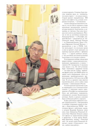 и начали крушить. Сложные были чув-
ства: искренне жаль, но понимаешь,
что конец старого – это начало нового.
Старый крекинг перерабатывал 900
тысяч тонн нефти в год, а новый, кото-
рый мы построили, – 2,5 миллиона.
Своим главным достижением я счи-
таю то, что все 46 лет трудового стажа
производил материальные ценности,
которые являются базой жизни, а, на-
пример, не торговал. Еще учил моло-
дых и ни в ком не разочаровался. Мно-
гие из них на достойных должностях:
Александр Кучаев – в Роснефти, Ан-
дрей Яковлев – руководитель на Ли-
сичанском заводе, Николай Радыгин
– на Нижневартовском, Иван и Ро-
дион Ефремовы, Евгений Матвеев –
руководители у нас в РНПК. Сей-
час меня радует, что последнее время
к нам на крекинг стали приходить на
практику хорошие ребята с «фабрики
звезд» – с курсов учебного центра,
у них достойная для нашей установки
подготовка и есть интерес к работе.
В сегодняшнем пейзаже завода меня
радуютстройки–новыекомплексы изо-
меризации, гидрокрекинга, а главное –
строится АТ-4 мощностью 4 миллиона
тонн мазута в год. На этой установке
будут «вытягивать» вакуумные погоды
– это сырье для нас. Сейчас зарубеж-
ная фирма делает для УККФ проект по
замене части оборудования, после его
реализации производительность кре-
кинга увеличится с 312 тонн в час до 390
тонн. То есть у крекинга тоже имеется
перспектива роста, хотя и сейчас наша
установка – самая мощная в России.
О своей далекой перспективе я уже
не задумываюсь, но за молодых коллег
спокоен. С переходом нашего пред-
приятия в Роснефть все материальные
блага для работников сохраняются,
соблюдаются условия Коллективного
договора. Значит, и дальше у заводчан
будет стабильная работа и зарплата.
К Дню работников нефтяной и газо-
вой промышленности, отмечавшемуся
1 сентября, сотрудники службы по свя-
зям с общественностью РНПК под-
готовили фильм о работниках завода,
в котором Владимир Корчагин читал
свои стихи. Губернатор Рязанской об-
ласти Олег Иванович Ковалев увидел
этот фильм на торжественном вечере
в драмтеатре, и когда вручал Влади-
миру Ивановичу награду – Почетный
знак «За заслуги перед Рязанской об-
ластью», сказал: «Стихи пишете – зна-
чит, любите свою работу».6
 