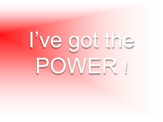 I’ve got the
POWER !
 