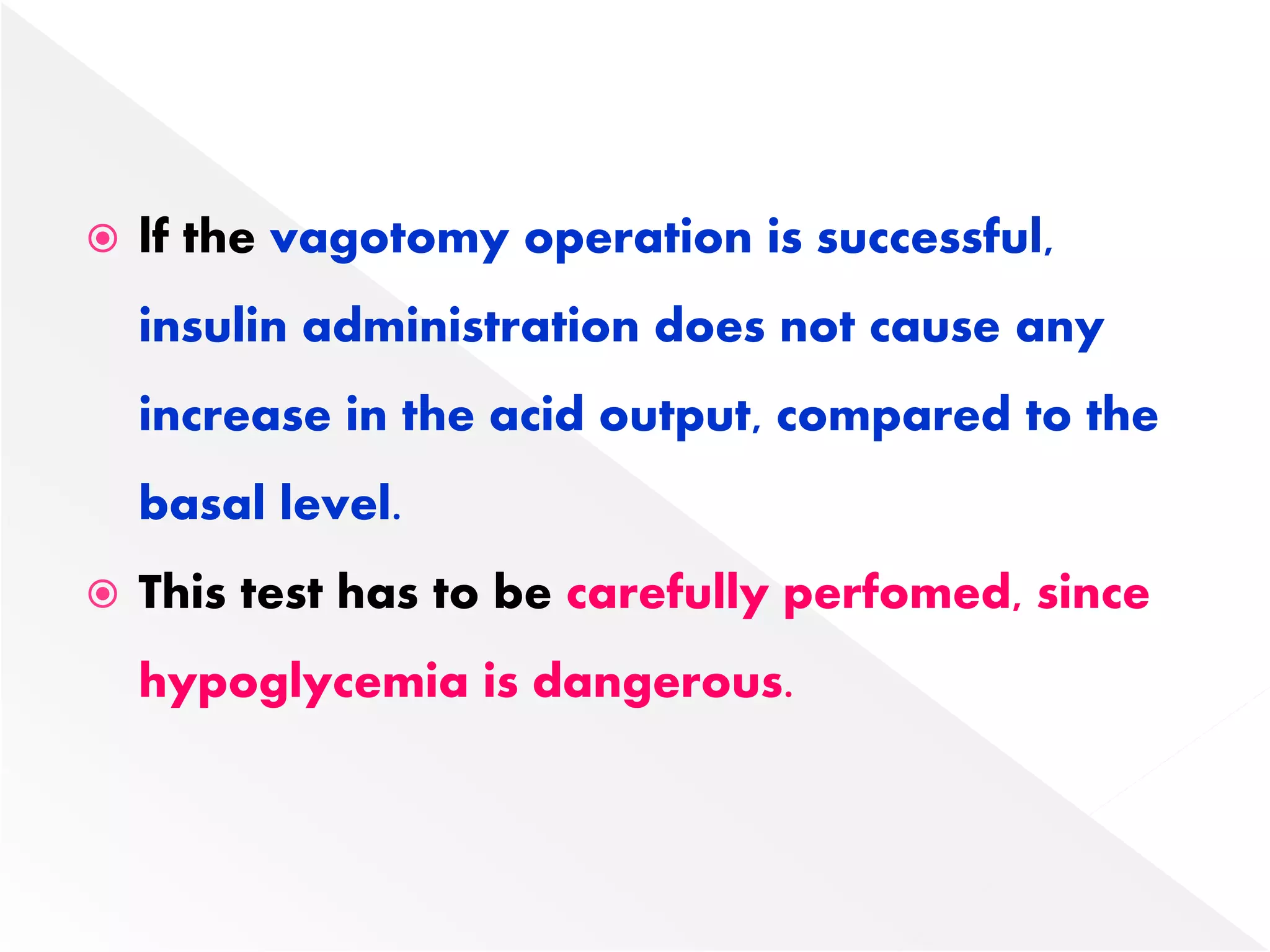  lf the vagotomy operation is successful,
insulin administration does not cause any
increase in the acid output, compared to the
basal level.
 This test has to be carefully perfomed, since
hypoglycemia is dangerous.
 