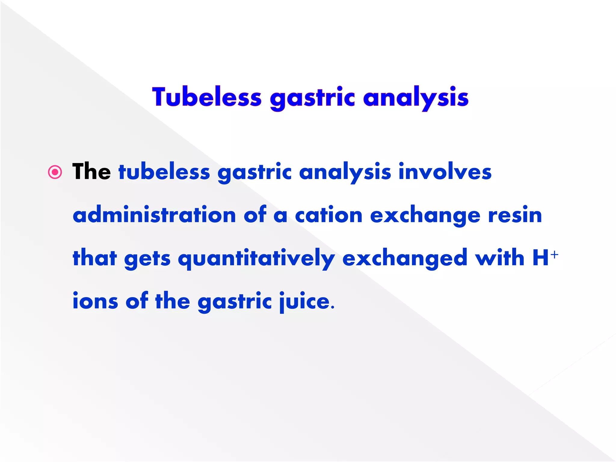  The tubeless gastric analysis involves
administration of a cation exchange resin
that gets quantitatively exchanged with H+
ions of the gastric juice.
 
