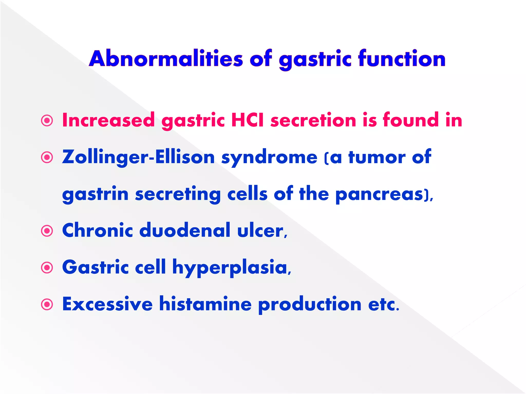  Increased gastric HCI secretion is found in
 Zollinger-Ellison syndrome (a tumor of
gastrin secreting cells of the pancreas),
 Chronic duodenal ulcer,
 Gastric cell hyperplasia,
 Excessive histamine production etc.
 