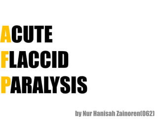 ACUTE
FLACCID
PARALYSIS
by Nur Hanisah Zainoren(062)
 