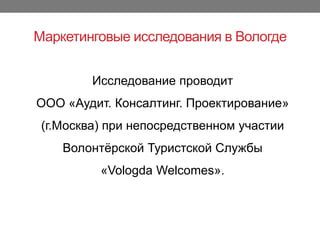 Маркетинговые исследования в Вологде
Исследование проводит
ООО «Аудит. Консалтинг. Проектирование»
(г.Москва) при непосредственном участии
Волонтёрской Туристской Службы
«Vologda ±ǳ».
 