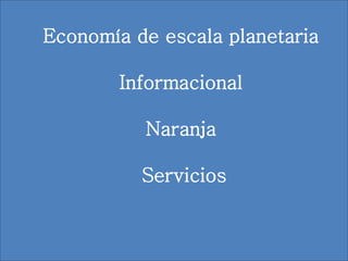Economía de escala planetaria
Informacional
Naranja
Servicios
 