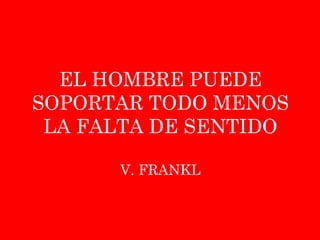 EL HOMBRE PUEDE
SOPORTAR TODO MENOS
LA FALTA DE SENTIDO
V. FRANKL
 